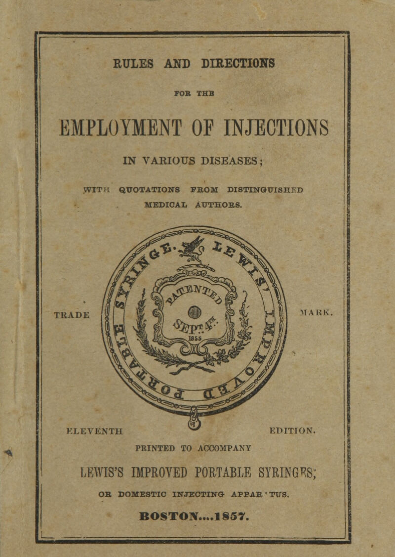 EMPLOYMENT OF INJECTIONS IN VARIOUS DISEASES; .WITH QUOTATIONS FKOM DISTINGUISHED MEDICAL AUTHORS. TKADE ELEVENTH w EDITION. PRINTED TO ACCOMPANY LEWIS'S IMPROVED PORTABLE SYRINGES; OB DOMESTIC INJECTING- APBAE ' TUS.