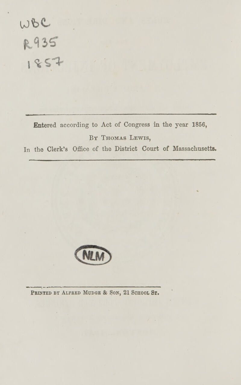 Entered according to Act of Congress in the year 1856, By Thomas Lewis, In the Clerk's Office of the District Court of Massachusetts. ^Em) Printed by Alfred Mudge & Son, 21 School St.