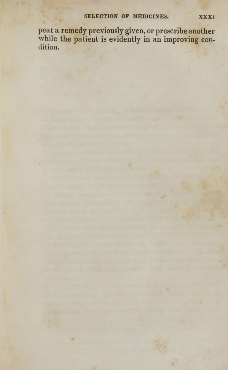 peat a remedy previously given, or prescribe another while the patient is evidently in an improving con- dition.