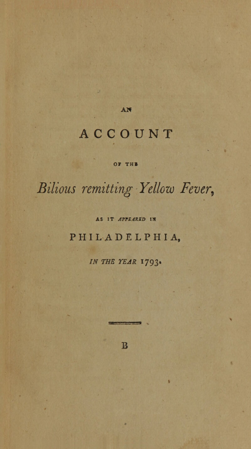 A C COUNT Bilious remitting Yellow Fever, AS IT APTKARSD IN PHILADELPHIA, IN THE YEAR 1793* B