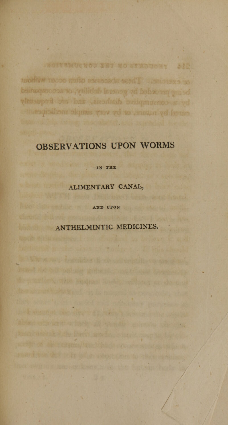 OBSERVATIONS UPON WORMS IN THE ALIMENTARY CANAL, AND UPON ANTHELMINTIC MEDICINES.