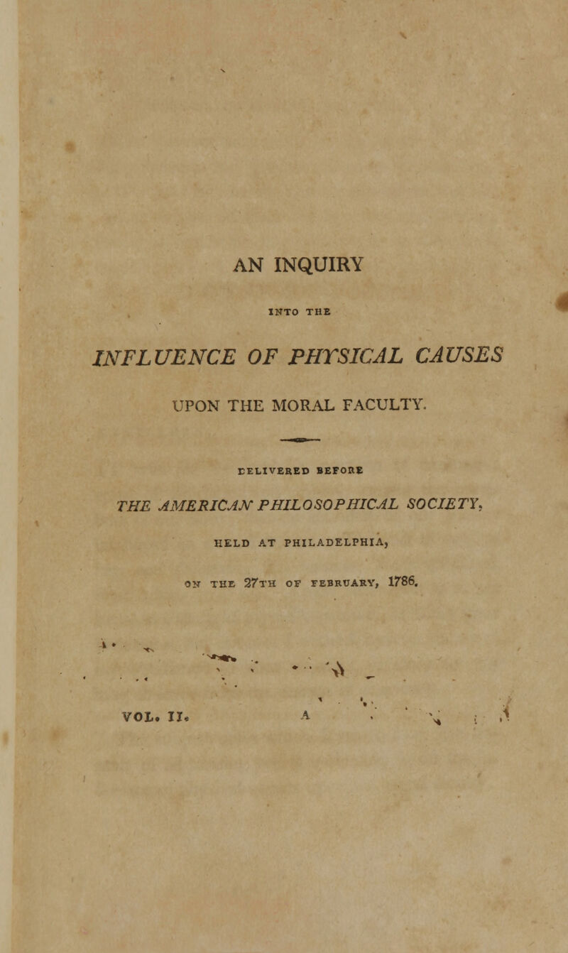 AN INQUIRY INTO THE INFLUENCE OF PHYSICAL CAUSES UPON THE MORAL FACULTY. EEHVERED BEFORE THE AMERICAN PHILOSOPHICAL SOCIETY, HELD AT PHILADELPHIA, OS THE 27TH OF FEBRUARY, 1786, W , 4