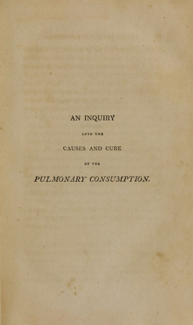 AN INQUIRY INTO THE CAUSES AND CURE PULMONARY CONSUMPTION.