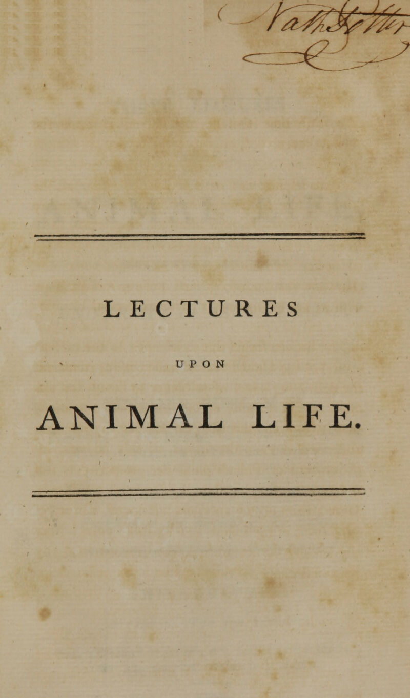 %Wf%7 f=e- LECTURES UPON ANIMAL LIFE.