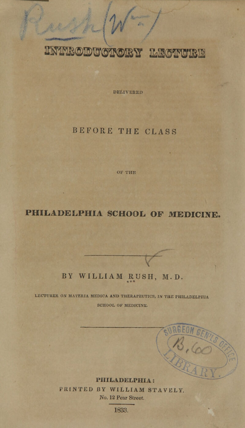 /< ots^iswot®^ aasffiuisa DEUVERKD BEFORE THE CLASS PHILADELPHIA SCHOOL OF MEDICINE. r BY WILLIAM RUSH, M. D. LECTURER ON MATERIA MED1CA AND THERAPEUTICS, IN THE PHILADELPHIA SCHOOL OF MEDICINE. ; PHILADELPHIA: PRINTED BY WILLIAM STAVELY, No. 12 Pear Street. 1833.