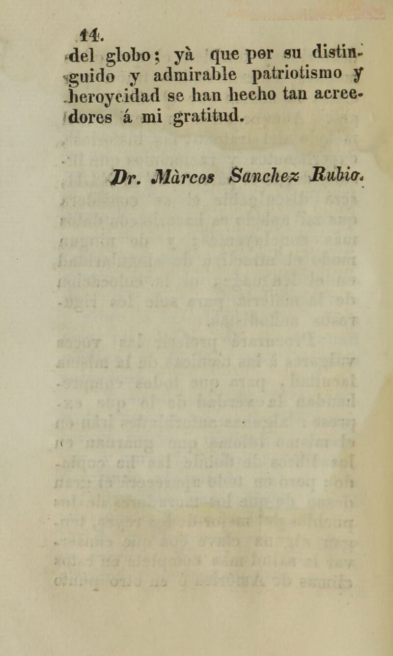 ►del globo; ya que \wr su distin- •guido y admirable patriotismo y heroyc.i'dad se han hecho tan acree- dores á mi gratitud. J)r. Marcos Sánchez Rubia*