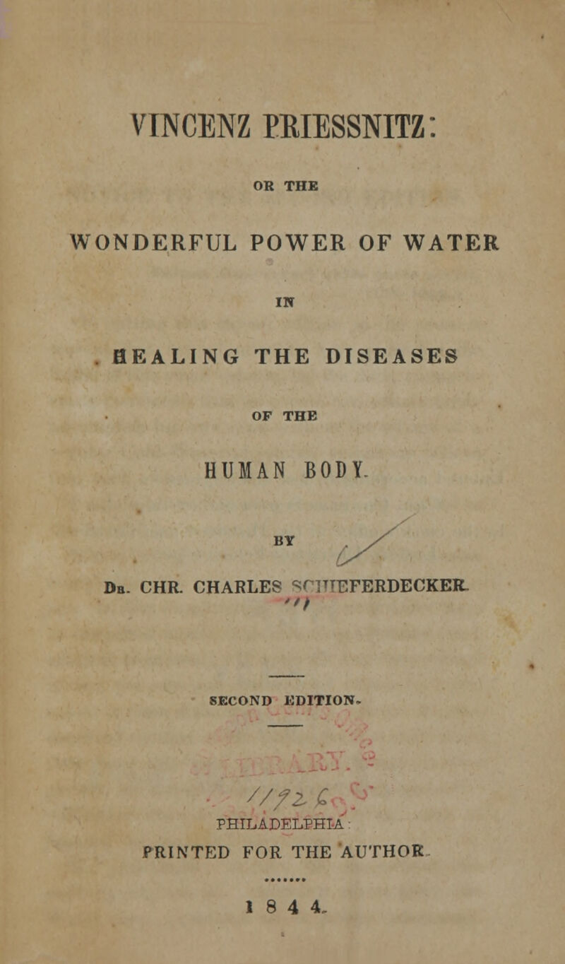 VINCENZ PMESSNITZ: OR THE WONDERFUL POWER OF WATER IN HEALING THE DISEASES OF THE HUMAN BODY. BY Db. CHR. CHARLES sruTEFERDECKER- SECOND EDITION- 7Z i> PHILADELPHIA PRINTED FOR THE AUTHOR.