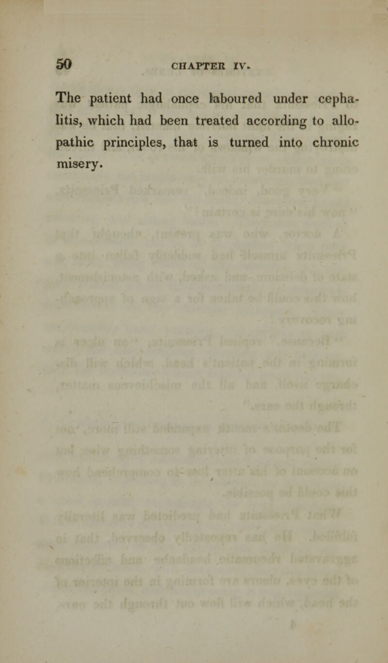 The patient had once laboured under cepha- litis, which had been treated according to allo- pathic principles, that is turned into chronic misery.