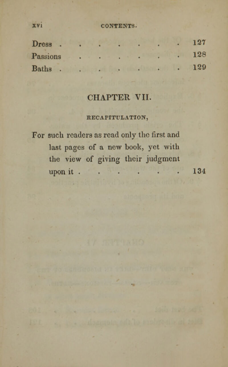 Dress . • • • • • 127 Passions . 128 Baths . CHAPTER VII. RECAPITULATION, . 129 For such readers as read only the first and last pages of a new book, yet with the view of giving their judgment upon it 134