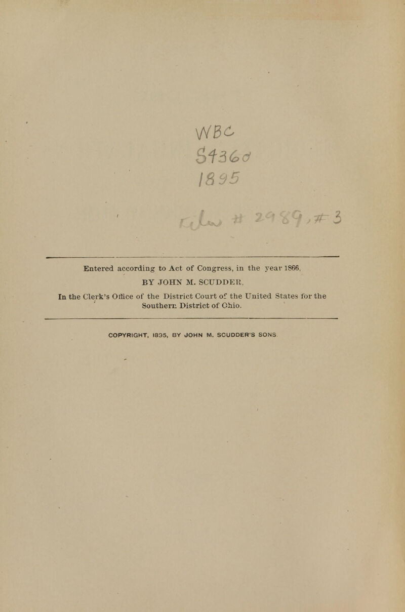 I8 9S 5 Entered according to Act of Congress, in the year 1866. BY JOHN M. SCUDDEH. In the Clerk's Office of the District Court of the United States for the Southern District of Ohio.