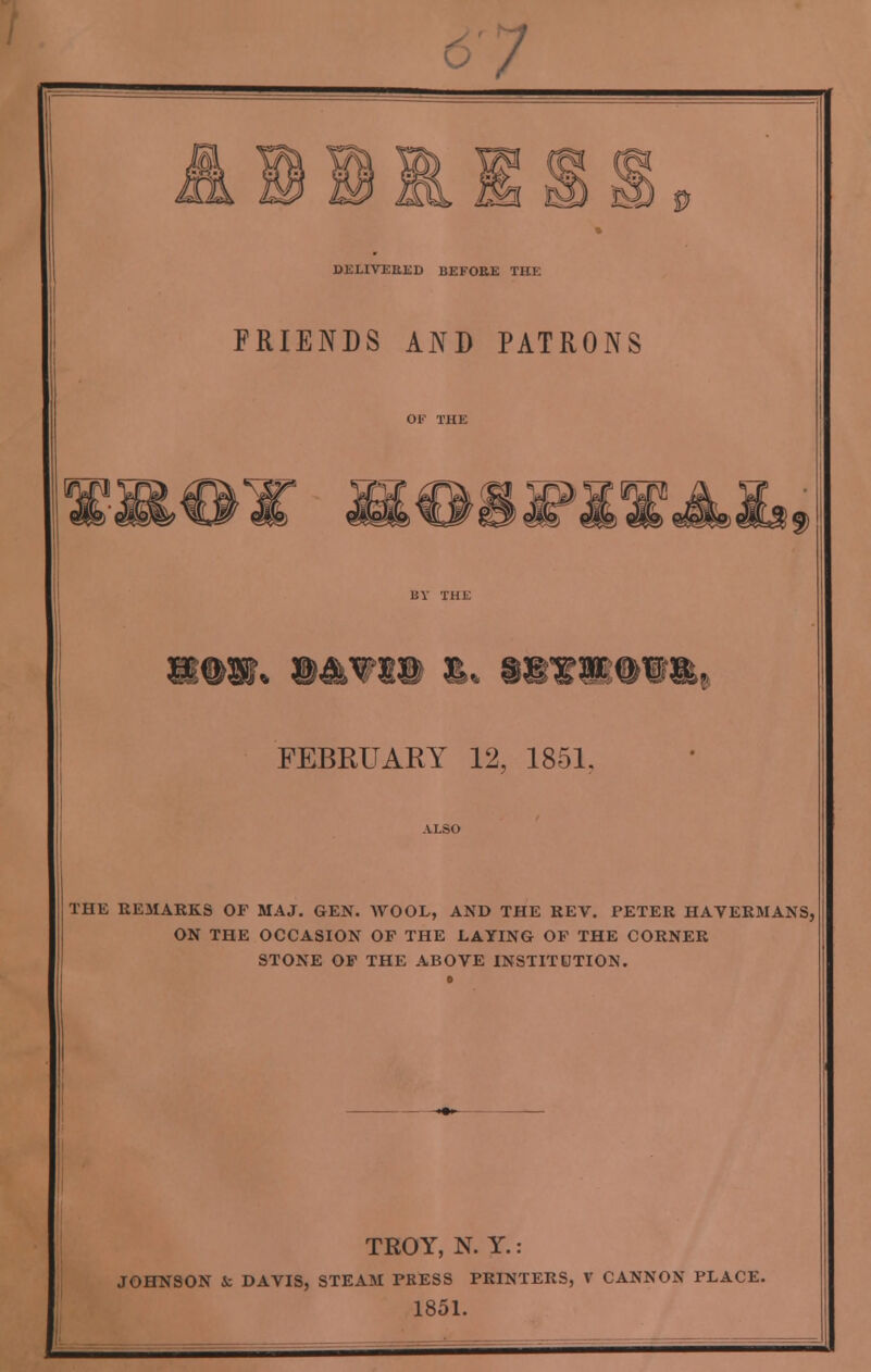 / DELIVERED BEFORE THE FRIENDS AND PATRONS FEfc (W P 1® &« •8¥SKWff&, FEBRUARY 12, 1851. THE REMARKS OF MAJ. GEN. WOOL, AND THE REV. PETER HAVERMANS, ON THE OCCASION OP THE LAYING OP THE CORNER STONE OF THE ABOVE INSTITUTION. TROY, N. Y.: JOHNSON & DAVIS, STEAM PRESS PRINTERS, V CANNON PLACE. 1851.