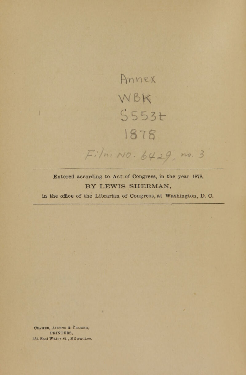 S5 53t I87S Entered according to Act of Congress, in the year 1878, BY LEWIS SHERMAN, in the office of the Librarian of Congress, at Washington, D. C. Obameb, aikens & Cbameb, PRINTERS, 36:. East Water St., Milwaukee.