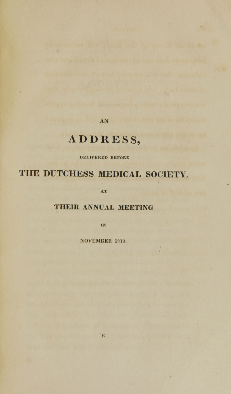 AN ADDRESS, DELIVERED BEFORE THE DUTCHESS MEDICAL SOCIETY THEIR ANNUAL MEETING IN NOVEMBER 1810. /