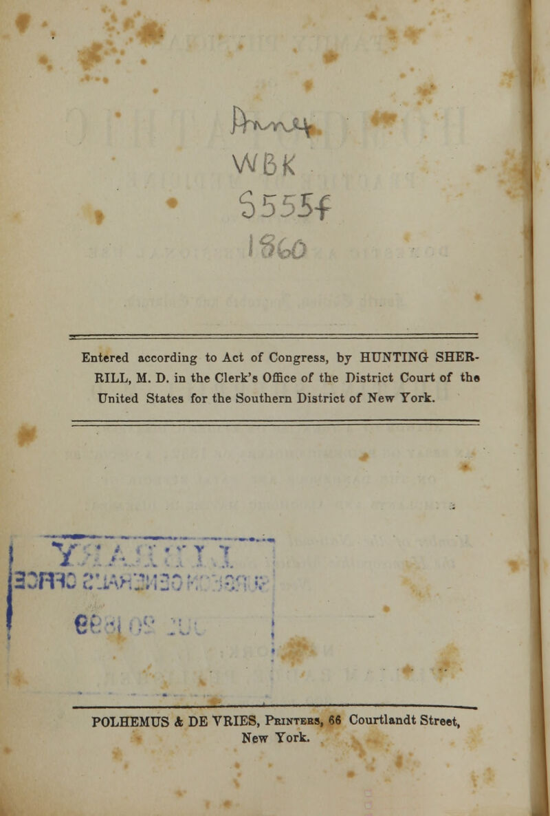 6555-f I8G0 Entered according to Act of Congress, by HUNTING SHER- RILL, M. D. in the Clerk's Office of the District Court of the United States for the Southern District of New York. V ■•' i POLHEMUS A DE VRIES, Printers, 66 Courtlandt Street, New York.