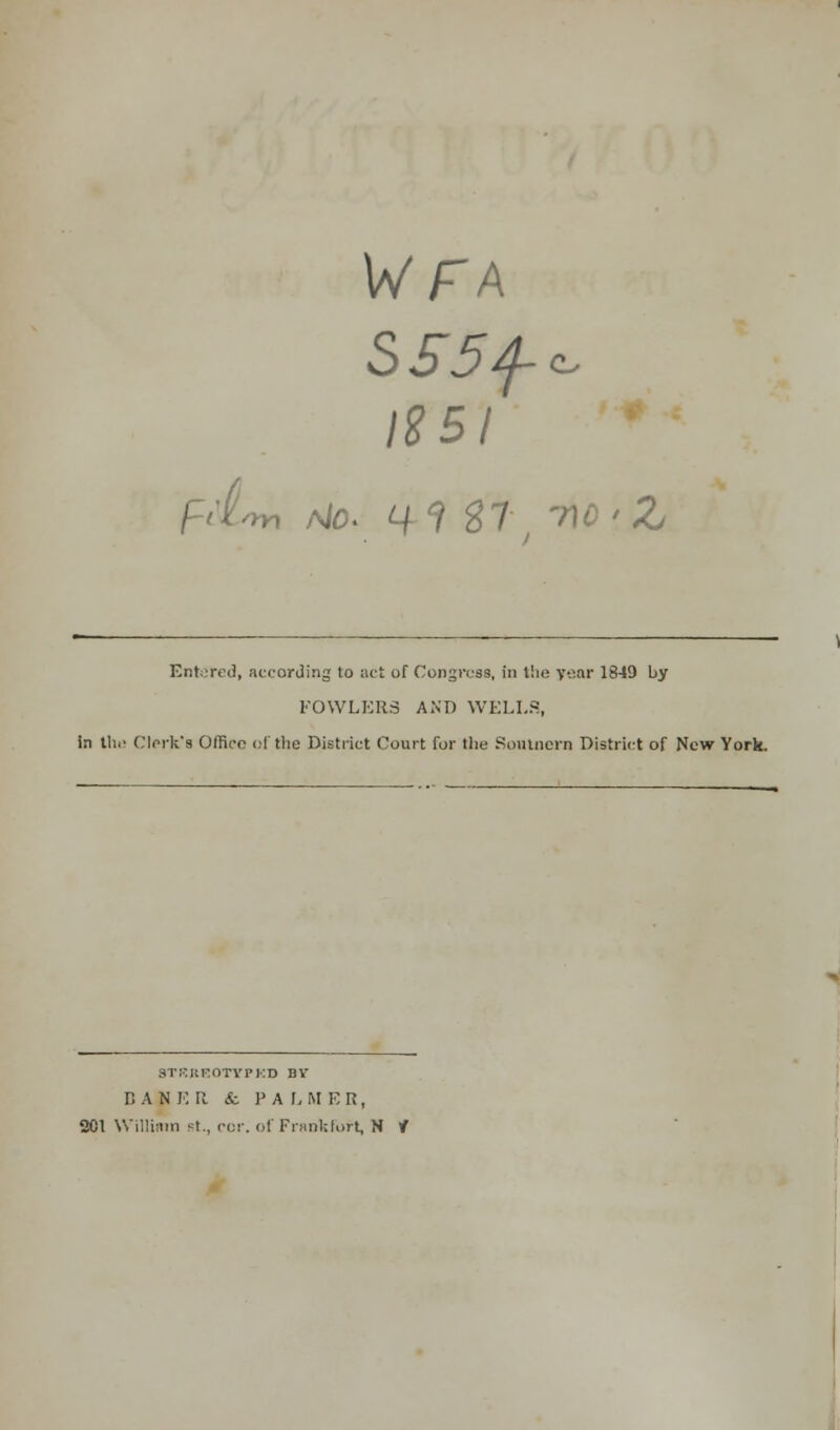 WFA 1851 f'tm MO. if? ST TIC'Z Entered, according to act of Congress, in the year 1849 by FOWLER3 AND WELLS, in thi! Clerk's Office of the District Court for the Soulnern District of New York. STKIIKOTYPKD BY D A N K It «fc PALMER, 2C1 William st., eor. of Frankfort, N /