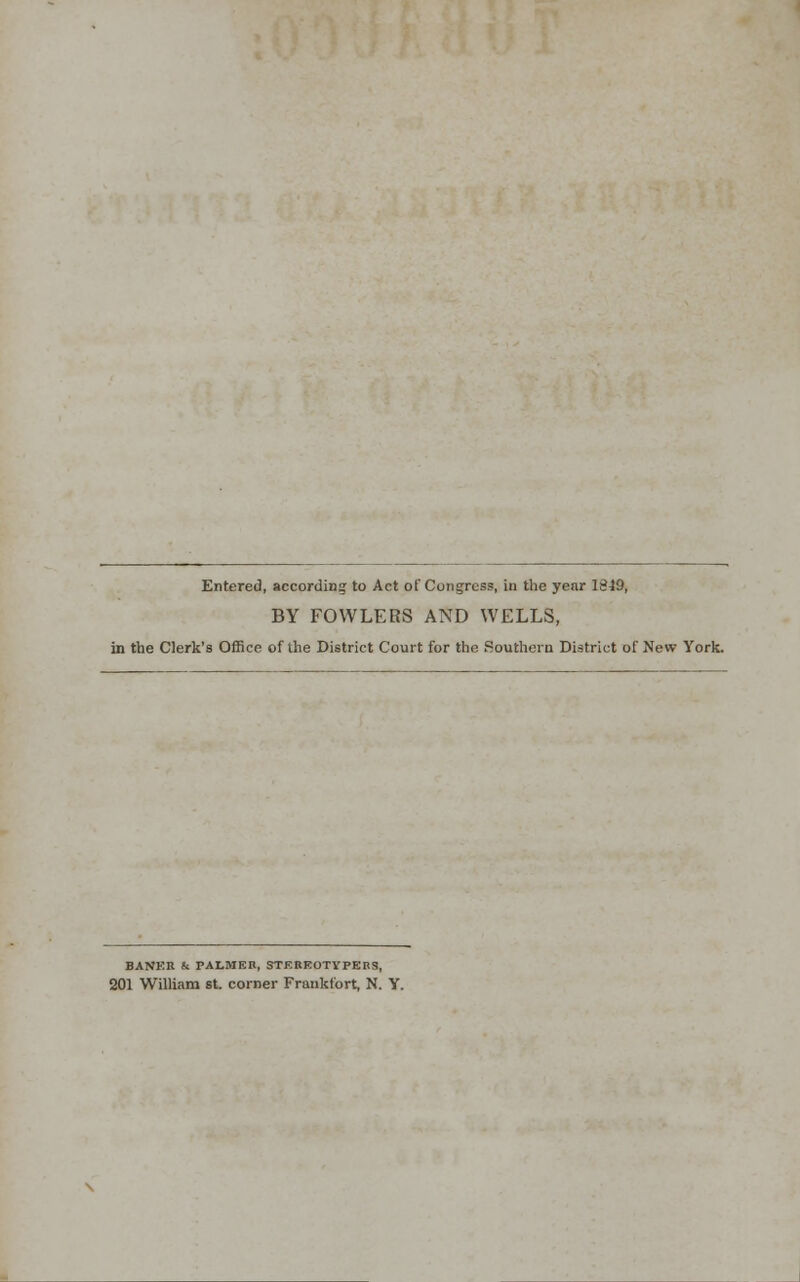 Entered, according to Act of Congress, in the year 1819, BY FOWLERS AND WELLS, in the Clerk's Office of the District Court for the Southern District of New York. BANER & PALMER, STEREOTYPERS, 201 William St. corner Frankfort, N. Y.