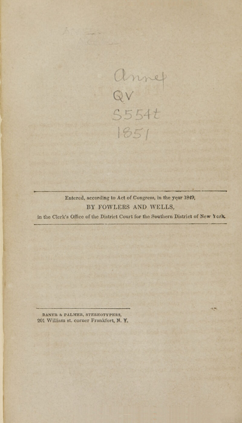 Entered, according to Act of Congress, in the year 1849, BY FOWLERS AND WELLS, in the Clerk's Office of the District Court for the Southern District of New Yorh. BANKIi St PALMEH, STEREOTYPERS, 201 William st. corner Frankfort, K. ¥.