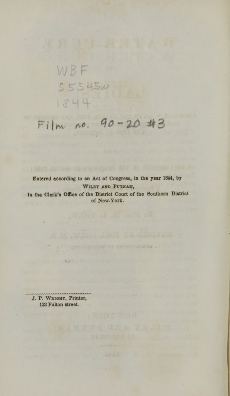 f,*u *«. 40-20 #3 Entered according to an Act of Congress, In the year 1544, by Wllst add Pcikam, In the Clerk's Office of the District Court of the Southern District of New-York. J. P. Wright, Printer, 122 Fulton street.