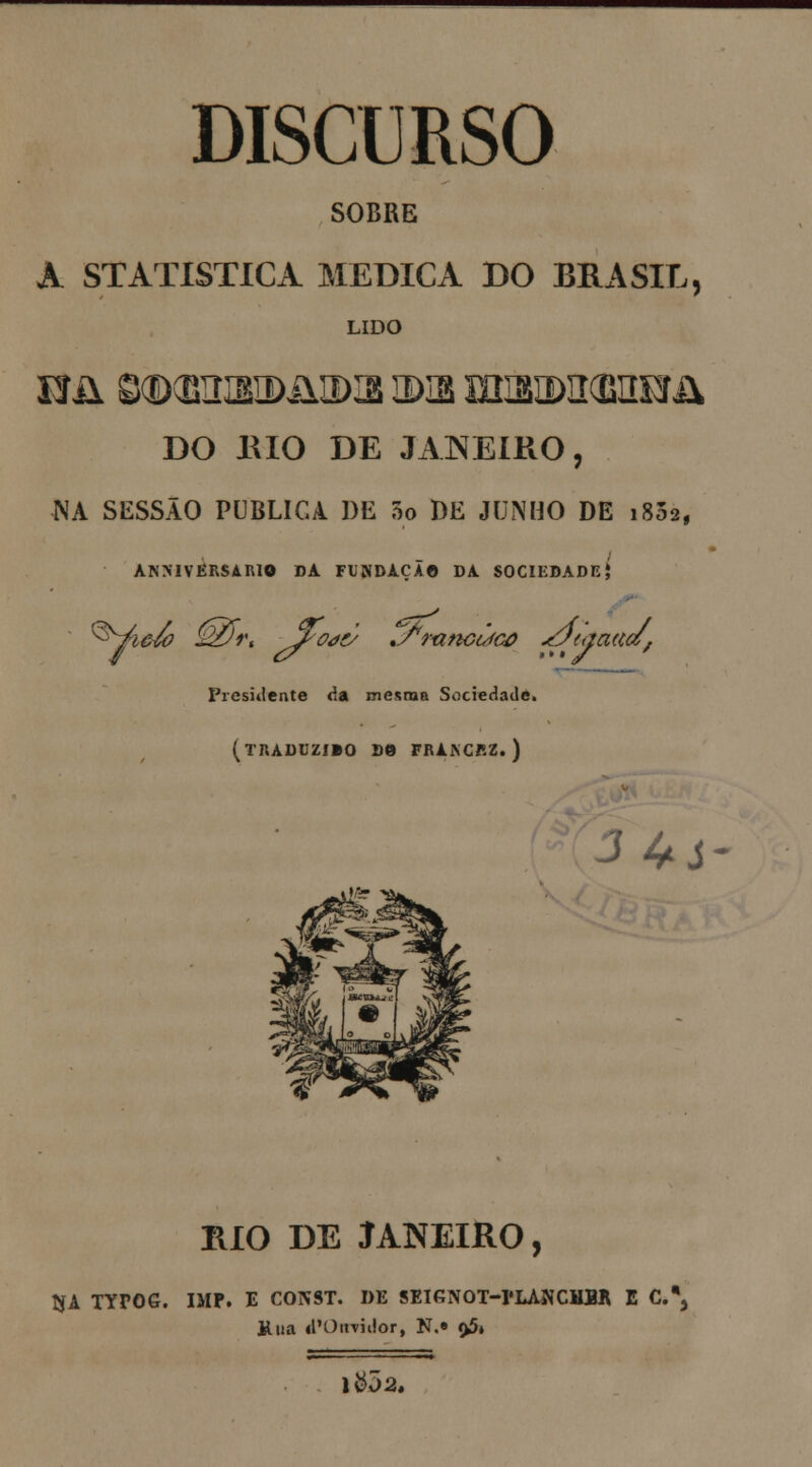 DISCURSO SOBRE A STATISTICA MEDICA DO BRASIL, LIDO Bíl S®(B3H1DÍ11DIS JDIB mZ2IID2<£5lEPJ& DO BIO DE JANEIRO, NA SESSÃO PUBLICA DE 5o DE JUNHO DE 1802, ANNIVÊRSARIO DA FUNDAÇA© DA SOCIEDADE J Presidente da mesma Sociedade, (traduzibo d© FRAJNCRZ. ) RIO DE JANEIRO, ÍJA TYPOG. IMF. E CONST. DE SEIGNOT-PLANCMBH E C.% JAua <!'Ouvi dor, N.» <>5»
