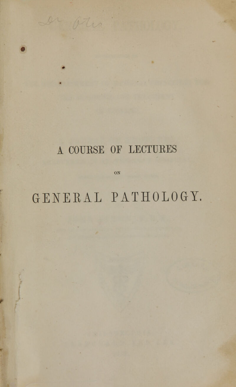 A COURSE OF LECTURES ON GENERAL PATHOLOGY.