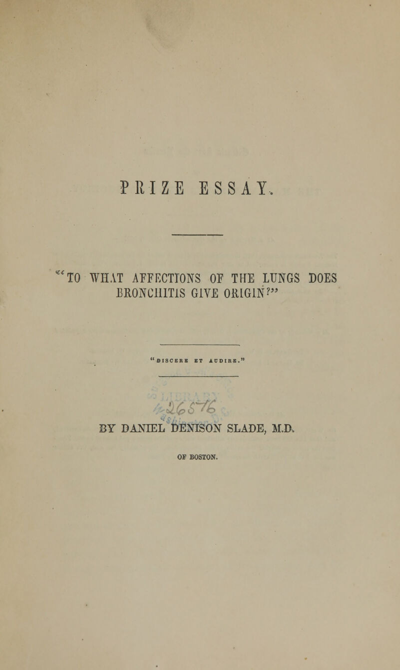 PRIZE ESSAY. TO WHAT AFFECTIONS OF THE LUNGS DOES BRONCHITIS GIVE ORIGIN? OISCERK ET A.UDIRE .' BY DANIEL DEXISON SLADE, M.R