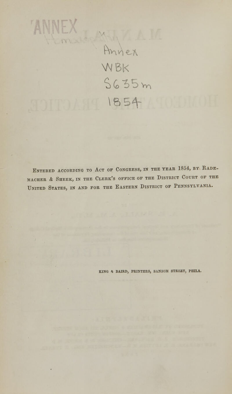 NNBK Entered according to Act of Congress, in the tear 1854, by Rade- MACHER & SHEEK, IN THE CLERK'S OFFICE OF THE DISTRICT COURT OF THE United States, in and for the Eastern District of Pennsylvania. KING * BAIRD, PRINTERS, SANSON STREET, PHILA.