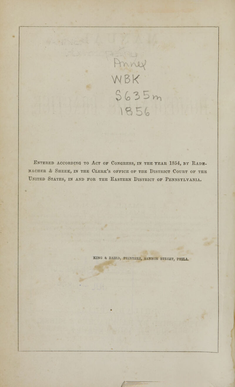 Entered according to Act of Congress, in the tear 1854, by Radb- macher & sheek, in the clerk's office of the district court of the United States, in and for the Eastern District of Pennsylvania. KING * BAIF.D, PRINTERS, SANSOM STREET, PHEA. / —