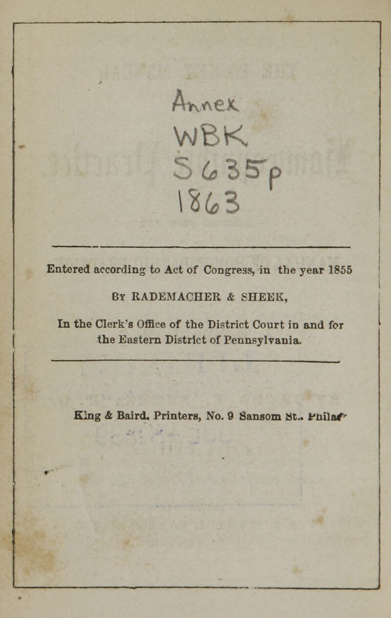 WBK 5 6 3Jrp 1263 Entered according to Act of Congress, in the year 1855 By RADEMACHER & SHEEK, In the Clerk's Office of the District Court in and for the Eastern District of Pennsylvania. King & Baird. Printers, No. 9 Sansom St.. Puila/-