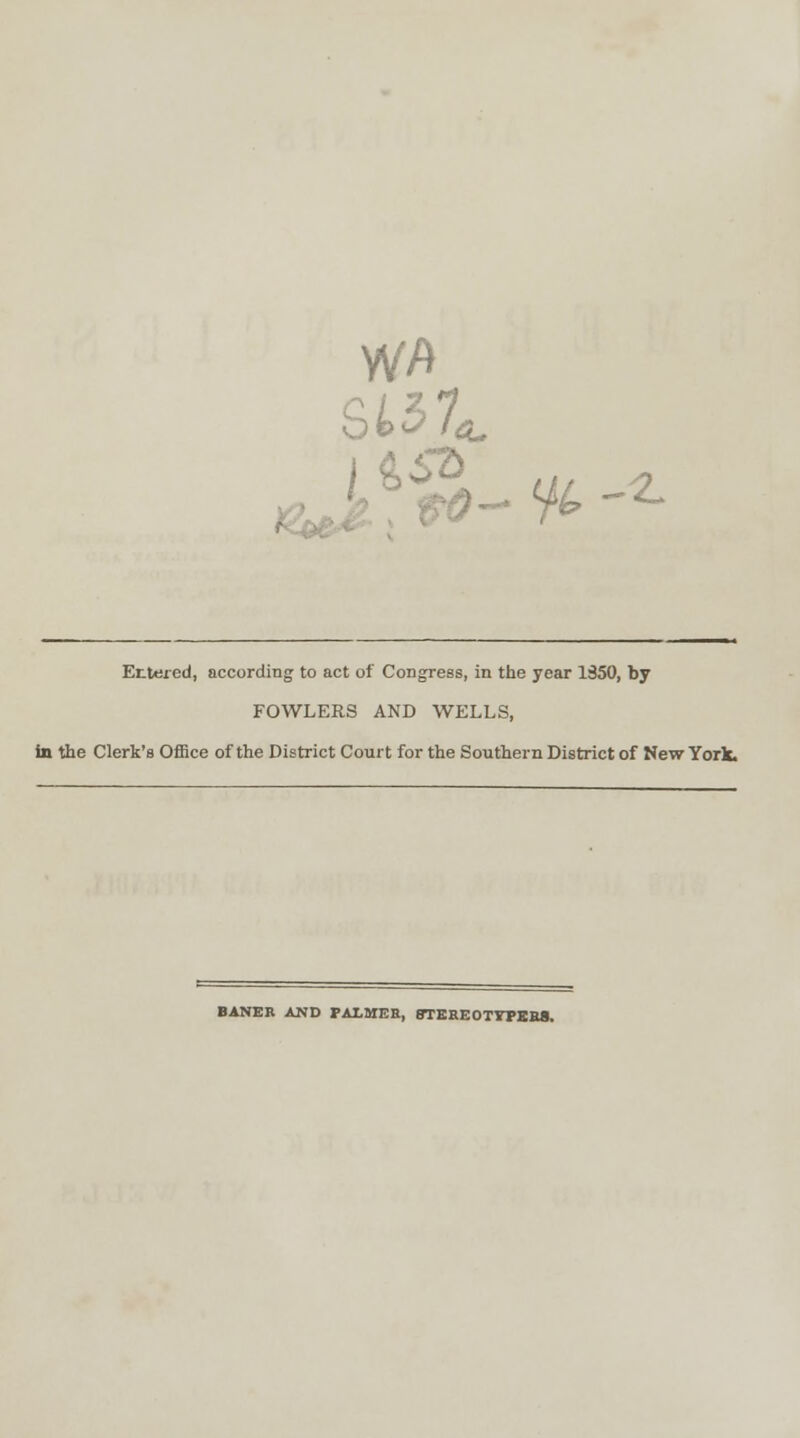 i ■ ■% -Z. Entered, according to act of Congress, in the year 1350, by FOWLERS AND WELLS, in the Clerk's Office of the District Court for the Southern District of New York, BANER AND PALMES, 8TEREOTYPER8.