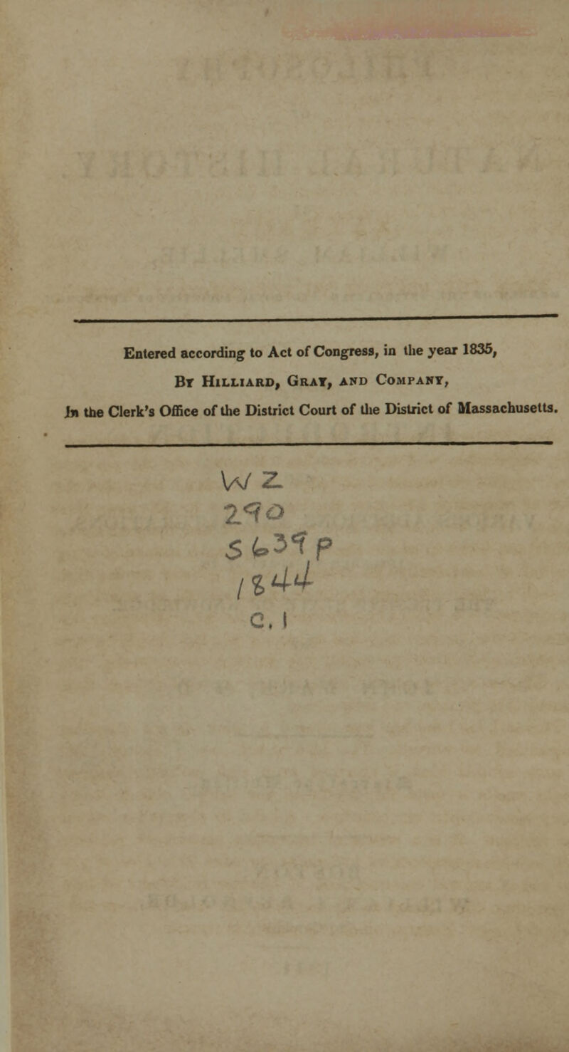 Entered according to Act of Congress, in the year 1835, Br Hilliard, Gray, and Company, In the Clerk's Office of the District Court of the District of Massachusetts. WZ. VI o Sfr3*P c. I