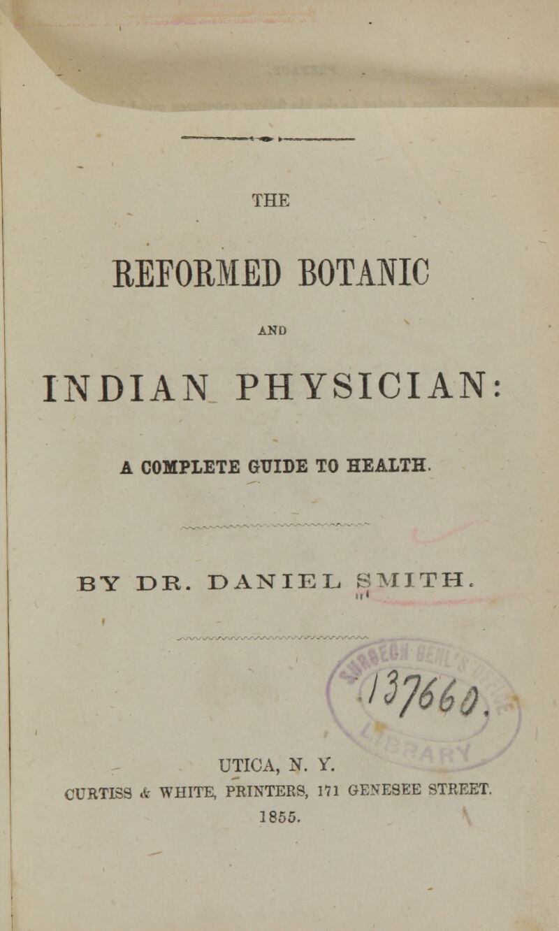 THE REFORMED BOTANIC AND INDIAN PHYSICIAN: A COMPLETE GUIDE TO HEALTH. BY DR. DANIEL SMITH ii • UTICA, N. Y. CURTISS & WHITE, PRINTERS, 171 GENESEE STREET. 1855.