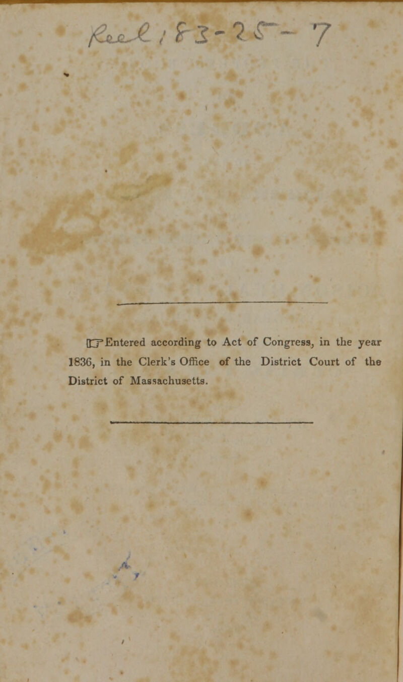/&*,£ / 9 S - ? *-- ■ {£T Entered according to Act of Congress, in the year 1836, in the Clerk's Office of the District Court of the District of Massachusetts. r