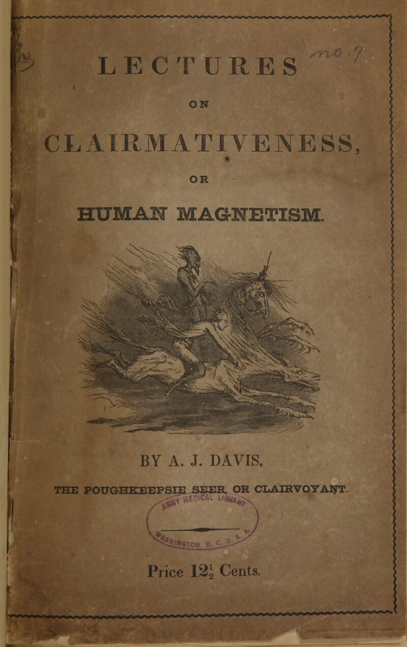 LECTURES ON CLATRMATIVENESS, OR HUMAN MAGNETISM. I BY A. J. DAVIS, THE POUG-HKEEPSIE SEER, OR CLAIRVOYANT. J , u-^ Price 121 Cents.