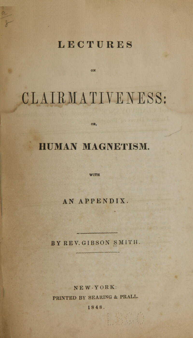 CLAIRMATIVENESS: OR, HUMAN MAGNETISM. WITH AN APPENDIX. BY REV.GIBSON SMITH NEW-YORK: PRINTED BY SEARING & PRALL. 1848.