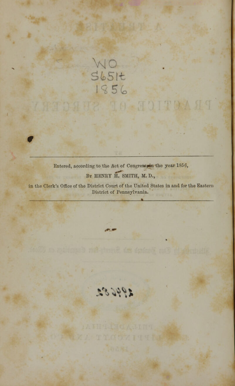 5(* Entered, according to the Act of Congresejmi-the year 1856, By HENRY H. SMITH, M. D., in the Clerk's Office of the District Court of the United States in and for the Eastern District of Pennsylvania.
