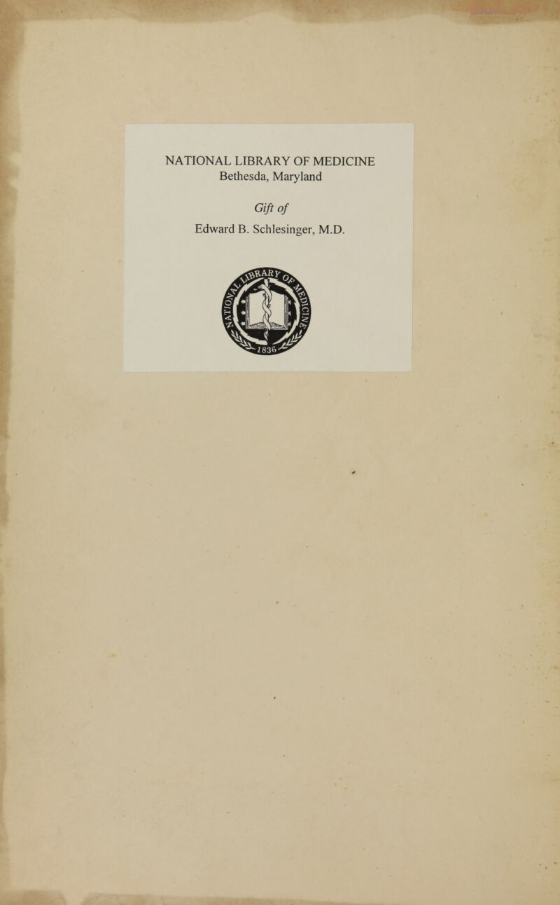 NATIONAL LIBRARY OF MEDICINE Bethesda, Maryland Gift of Edward B. Schlesinger, M.D.