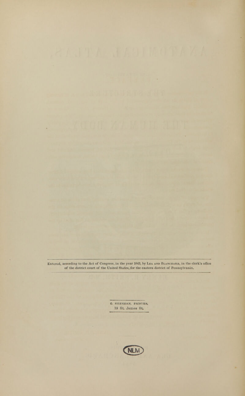 Entered, according lo tiie Act of Congress, in the year 1843, by Lea and Blanchard, in the clerk's office of the district court of the United States, for the eastern district of Pennsylvania. SHERMAN, PRINTER, 19 St. James St. Q3lm)