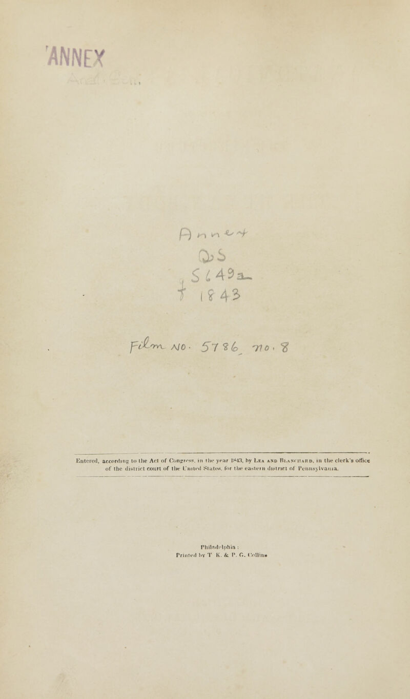 'ANNEX T i 9 42> fitw. A/o- 5tO> -po.'S Entered, according i<» 'lie Art of Congress, in the year !H>-t3, by Lea and lli.»Nni»«D, in the clerk's office of the district court of the L'nili'tl Slates, for the eastern district of Pennsylvania. Philadelphia : Printed l.y T K. & P. O. Collin*