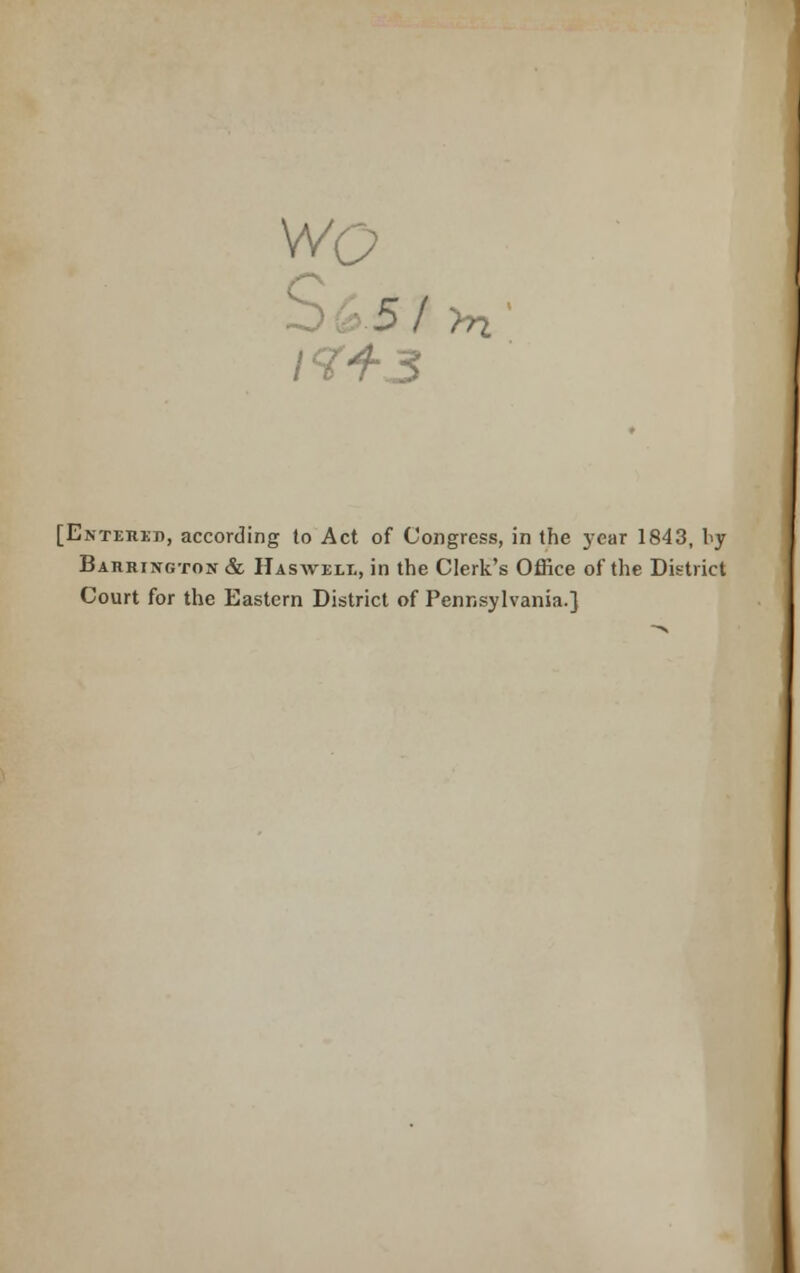 WQ [Entered, according to Act of Congress, in the year 1843, by Bahrington& Haswell, in the Clerk's Office of the District Court for the Eastern District of Pennsylvania.}