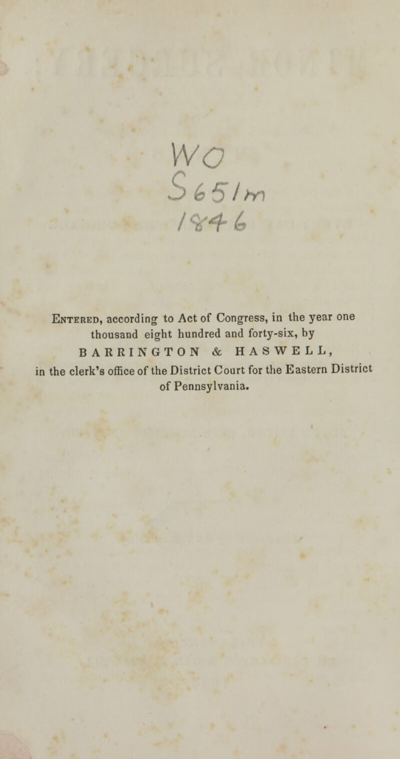 wo Entered, according to Act of Congress, in the year one thousand eight hundred and forty-six, by BARRINGTON & HASWELL, in the clerk's office of the District Court for the Eastern District of Pennsylvania.