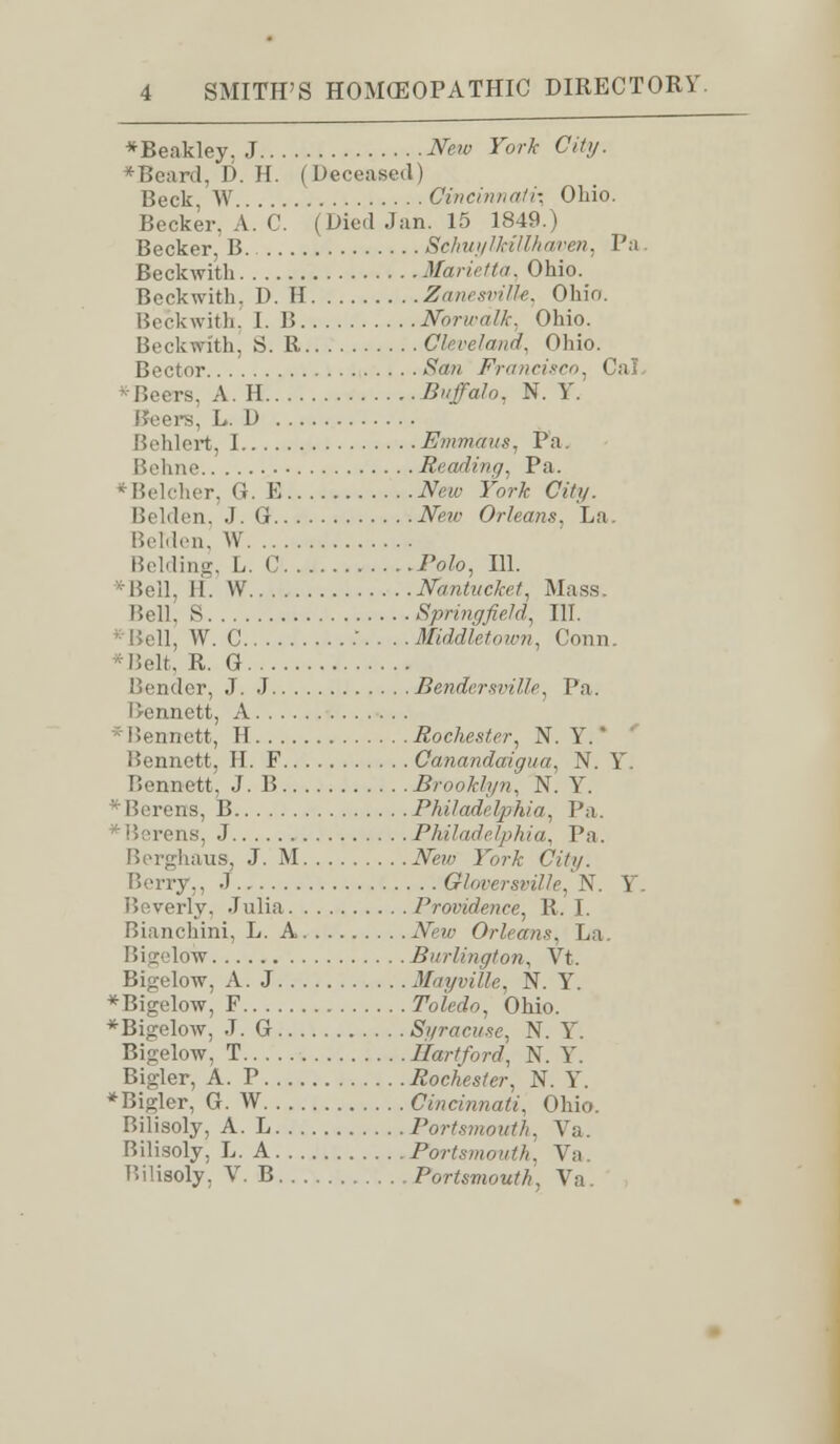 *Beakley, J New York City. * Beard, D. H. ( Deceased) Beck, W Cincinnati', Ohio. Becker, A. C. (Died Jan. 15 1849.) Becker, B. SchuylMllhaven, Pa. Beckwith Marietta. Ohio. Beckwith, D. II Zanesville, Ohio. Beckwith, I. B Norwdlk, Ohio. Beckwith, S. R Cleveland. Ohio. Bector San Francisco, Cal n, A.H Buffalo, N. Y. Reel's, L. D Behlert, I Emmaus, Pa Behne Reading. Pa. « Belcher, G. E New York City. Belden, J. G New Orleans. La. Belden, W Belding, L. C Polo, 111. *BeU, li. \V Nantucket, Mass. Bell, S Springfield, III. Bell, W. C •'.••■ Middletown, Conn. *Belt, R. G Bender, J. J Bendersville, Pa. I>ennett, A * iiennett, H Rochester, N. Y. * Bennett, II. F Qanandaigua, N. Y. Bennett, J. B Brooklyn, N. Y. ' Berens, B Philadelphia, Pa. IJerens, J Philadelphia. Pa. Berghaus, J. M New York City. Berry,, J Gloversville, N. Y. Beverly, Julia Providence, R. I. Bianchini, L. A New Orleans, La. Bigelow Burlington, Vt. Bigelow, A.J Mayville, N. Y. *Bigelow, F Toledo, Ohio. *Bigelow, J. G Syracuse, N. Y. Bigelow, T Hartford, N. Y. Bigler, A. P Rochester, N. Y. ♦Bigler, G. W Cincinnati, Ohio. Bilisoly, A. L Portsmouth, Va. Bilisoly, L. A Portsmouth, Va. Uilisoly, V. B Portsmouth. Va