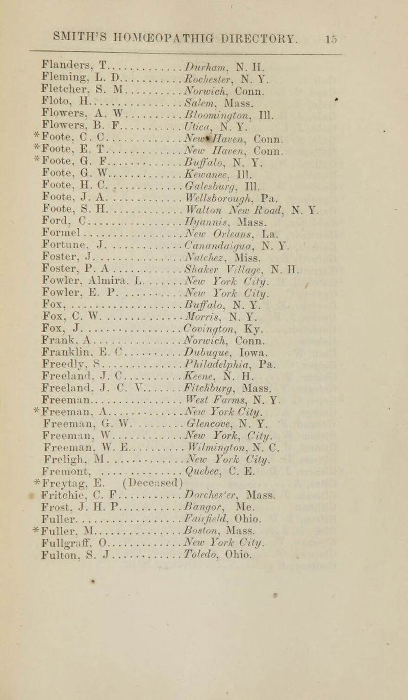 Flanders. T Durham. N. H. Fleming, L. D Roe ,, itl,. \. y. Fletcher, S. M Norwich, Conn. Floto, H Salem, Mass. Flowers. A. W Bloomington, 111. Flowers, B. F UUcou N. Y. *Foote. CO NewQHaven, Conn. *Foote, E. T iVew, /A,,-,,,. Conn. *Foote, G. F Buffalo, N. Y. Foote. G. W Kewanee. 111. Foote, H. C Galesburg, 111. Foote. J. A Wellsborough, Pa. Foote, S. II Walton New Road, N. Y. Ford. C Bydnnis, Mass. Formel New Orleans. La. Fortune, J Canandaigua, N. Y. Foster. J Natchez, Miss. Foster. P. A .SV^/w Pi7%e, N. H. Fowler. Almira. L iVeMi !',„■/.■ C'j'fy. Fowler. E. P New York < 'ity. Fox. . Buffalo. N. Y. Fox, C. W Morris, N. Y. Fox, J Covington, Kj. Frank. A Norwich, Conn. Franklin. E. C .Dubuque. Iowa. Freedly, P Philadelphia, Pa. Freeland, J. (' Keene, N. H. Freeland. J. C. Y Fitchburg, Mass. Freeman West Farms, N. Y * Freeman, A New York City. Freeman. G. W Glencove, N. Y. Freeman, W New York, City. Freeman, W. I] Wilmington, X. C. Freligh, M New York < 'ity. Fremont Quebec, C. E. *Freytag, E. (Deceased I Fritchie, C. F DorchesJer, Mas- Frost. J. H. P Bangor, Me. Fuller Fairfii hi. (>hio. *Fuller, M Boston, Mass. Fullgraff. 0 New York City. Fulton. S. J Toledo, Ohio.