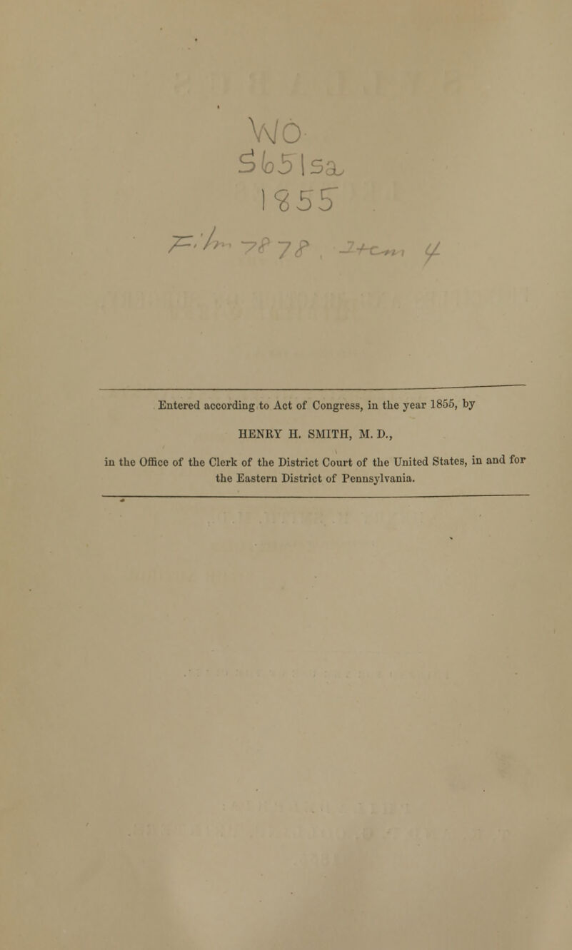 Vv/O 7=:- a Entered according to Act of Congress, in the year 1855, by HENRY H. SMITH, M. D., in the Office of the Clerk of the District Court of the United States, in and for the Eastern District of Pennsylvania.