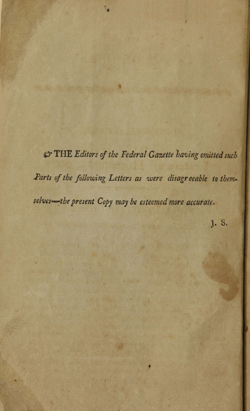 $53* THE Editors of the Federal Gazette having omitted such Parts of the following Letters as were disagreeable to them- selves—the present Copy maybe esteemed more accurate. J. s.