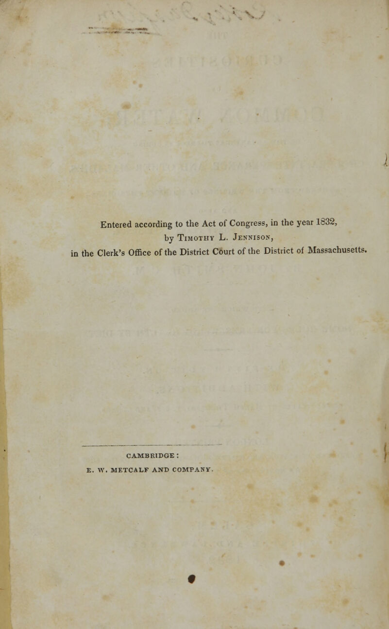 Entered according to the Act of Congress, in the year 1832, by Timothy L. Jennison, in the Clerk's Office of the District Court of the District of Massachusetts. CAMBRIDGE : E. W. METCALF AND COMPANY.