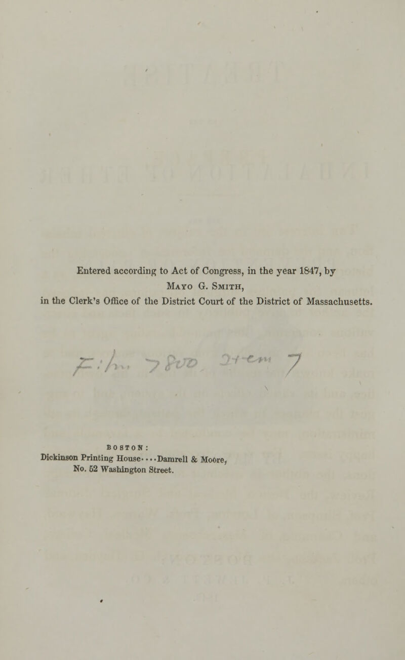 Entered according to Act of Congress, in the year 1S47, by Mayo G. Smith, in the Clerk's Office of the District Court of the District of Massachusetts. F 7 BOSTON: Dickinson Printing House- ...Damrell & Moore, No. 52 Washington Street.