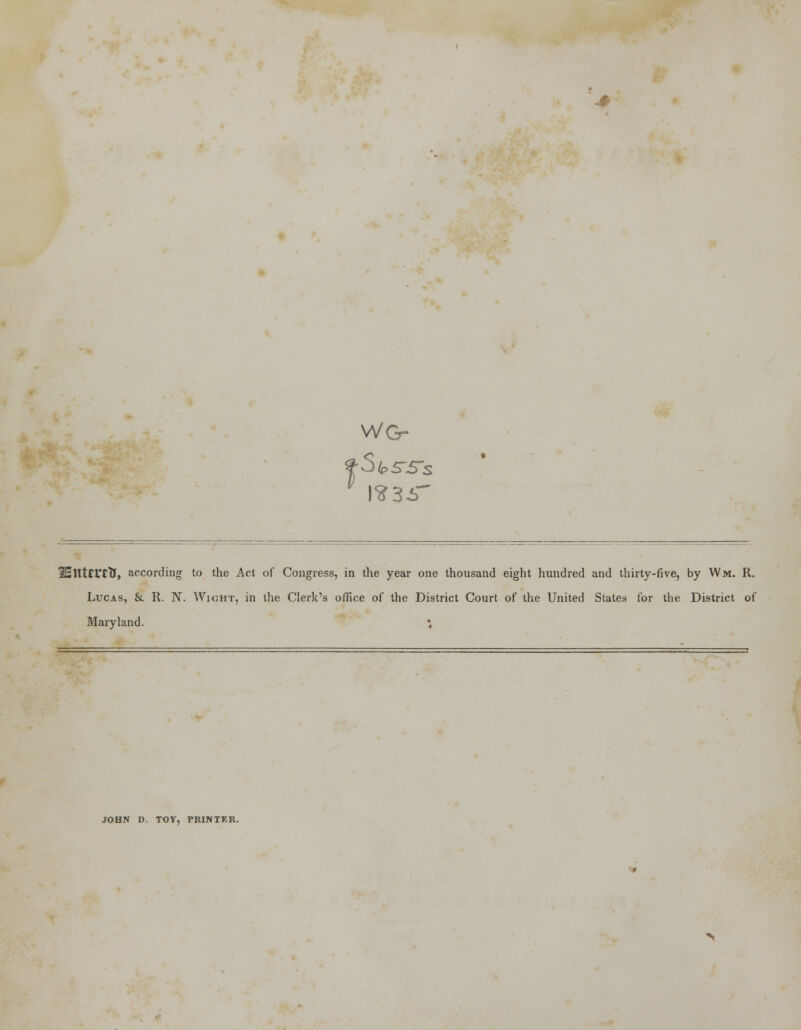 WGr 9 l?36^ SEHtd'Cft, according to the Act of Congress, in the year one thousand eight hundred and thirty-five, by Wm. R. Lucas, & R. N. Wight, in the Clerk's office of the District Court of the United States for the District of Maryland. ; JOHN D. TOY, PRINTRK.