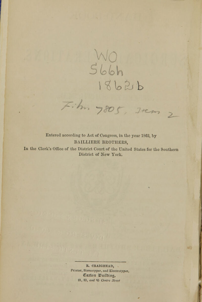 T-L, -*~> 2^ Entered according to Act of Congress, in the year 1802, by BAILLIERE BROTHERS, In the Clerk's Office of the District Court of the United States for the Southern District of New York. K. CRAIGIIEAt), Printer, Stereotypy, and Eleclrotyper, Carton EuiTDiitg, 81, 83, and S5 Centre atmi