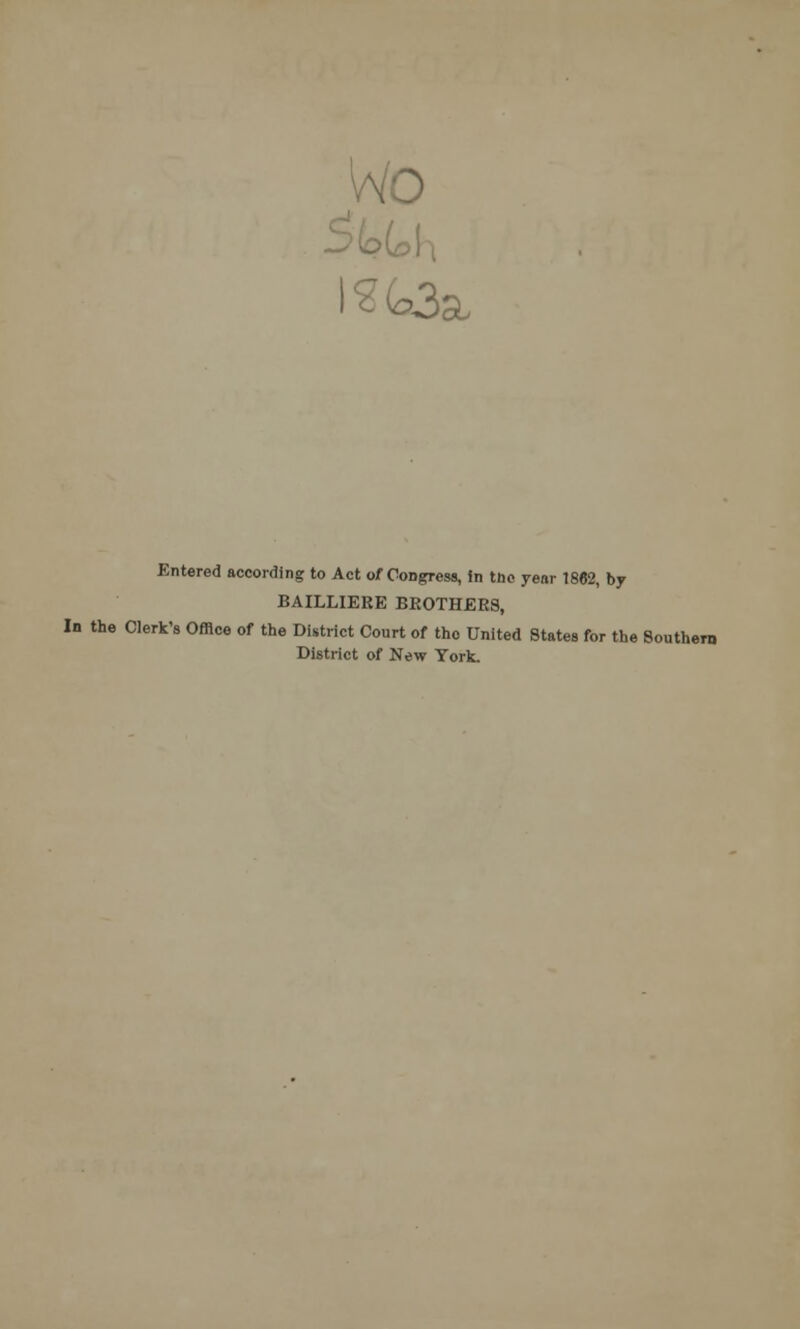 Entered according to Act of Congress, in tne year 1862, by BAILLIEKE BROTHERS, In the Clerk's Office of the District Court of tho United States for the Southern District of New York.