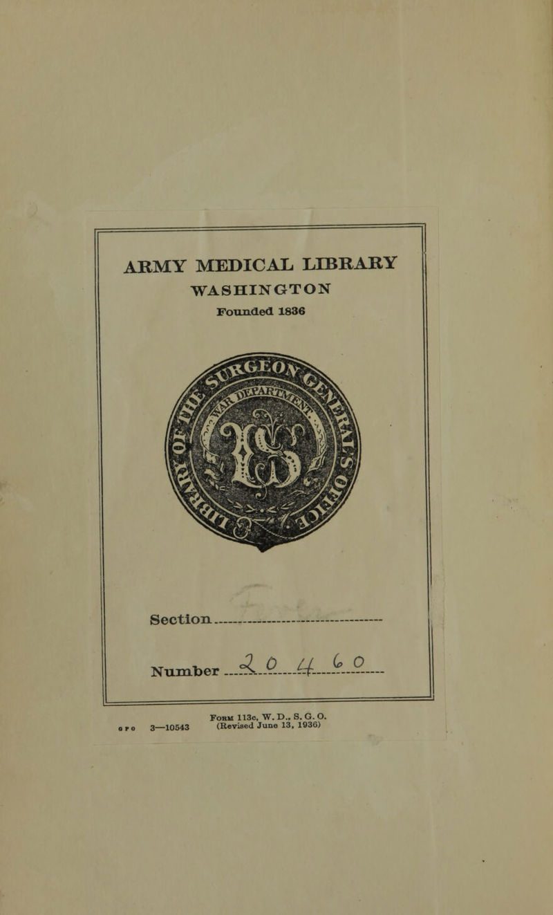 ARMY MEDICAL LIBRARY WASHINGTON Founded. 1836 Section Number c^D ^ U Form 113o, W. D.. S. G. O. -10543 (Revised June 13, 1936)